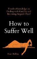 How to Suffer Well: Timeless Knowledge on Dealing with Hardship and Becoming Anguish-Proof - Peter Hollins - cover