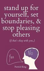 Stand Up For Yourself, Set Boundaries, & Stop Pleasing Others (if that's okay with you?)