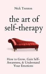 The Art of Self-Therapy: How to Grow, Gain Self-Awareness, and Understand Your Emotions