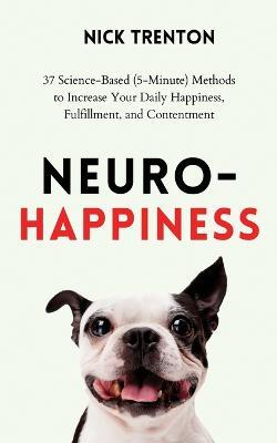 Neuro-Happiness: 37 Science-Based (5-Minute) Methods to Increase Your Daily Happiness, Fulfillment, and Contentment - Nick Trenton - cover