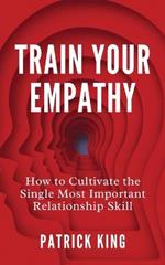 Train Your Empathy: How to Cultivate the Single Most Important Relationship Skill