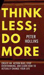 Think Less; Do More: Create An Action Bias, Stop Overthinking, and Learn How to Actually Change Your Life
