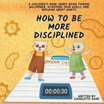 How to be More Disciplined: A Children's Book About Finding Willpower, Achieving Your Goals, and Building Great Habits