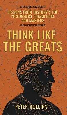 Think Like the Greats: Lessons from History's Top Performers, Champions, and Masters (Mental Models for Better Living) - Peter Hollins - cover