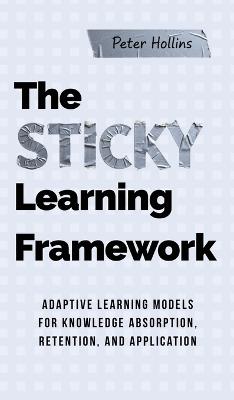 The Sticky Learning Framework: Adaptive Learning Models for Knowledge Absorption, Retention, and Application (Learning how to Learn) - Peter Hollins - cover