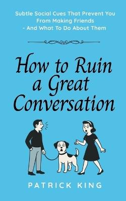 How To Ruin a Great Conversation: How to Turn Smiles Into Frowns, Create Awkward Silences, and Not Win Friends Nor Influence People (How to be More Likable and Charismatic) - Patrick King - cover