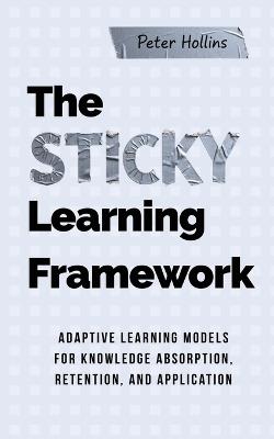 The Sticky Learning Framework: Adaptive Learning Models for Knowledge Absorption, Retention, and Application (Learning how to Learn) - Peter Hollins - cover