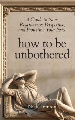 How To Be Unbothered: A Guide to Non-Reactiveness, Perspective, and Protecting Your Peace (The Path to Calm) - Nick Trenton - cover
