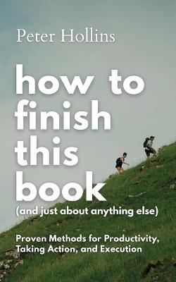 How to Finish This Book (And Just About Anything Else): Proven Methods for Productivity, Taking Action, and Execution (Live a Disciplined Life) - Peter Hollins - cover