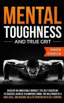 Mental Toughness and True Grit: Develop an Unbeatable Mindset, the Self-Discipline to Succeed, Achieve a Champion's Mind, the Willpower of a Navy Seal, and Become an Elite Spartan with Self-Control - Mark Dweck - cover