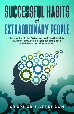 Successful Habits of Extraordinary People: Develop Over 7 High Performance and Effective Habits - Blueprint to Powerful Stacking Habits that Stick and Mini Habits to Achieve Any Goal - Stephen Patterson - cover