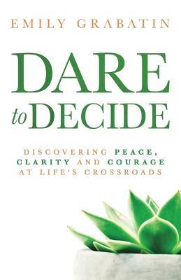 Dare to Decide: Discovering Peace, Clarity and Courage at Life's Crossroads - Emily Grabatin - cover