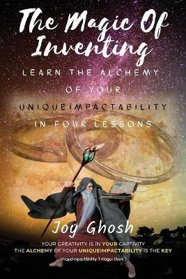 The Magic Of Inventing: Learn The Alchemy Of Your UniqueImpactAbility In Four Lessons - Joy Ghosh - cover