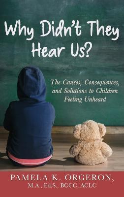 Why Didn't They Hear Us?: The Causes, Consequences, and Solutions to Children Feeling Unheard - Pamela K Orgeron - cover