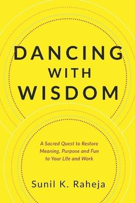 Dancing With Wisdom: An Uncommon Quest To Discover Delight, Pursue Purpose And Flourish From Frustration - Sunil K. Raheja - cover