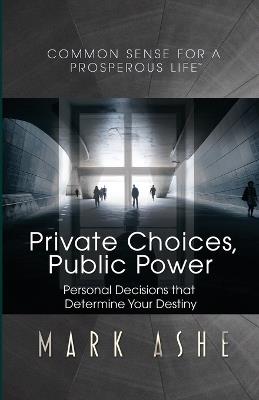 Private Choices, Public Power: Personal Decisions that Determine Your Destiny - Mark Ashe - cover