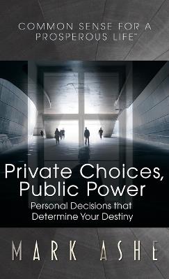 Private Choices, Public Power: Personal Decisions that Determine Your Destiny - Mark Ashe - cover
