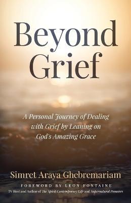 Beyond Grief: A personal Journey of Dealing with Grief by Leaning on God's Amazing Grace - Simret Araya Ghebremariam - cover