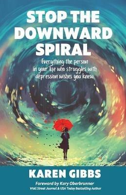 Stop the Downward Spiral: Everything the person in your life who struggles with depression wishes you knew. - Karen Gibbs - cover