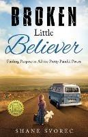 Broken Little Believer: Finding Purpose in All the Pretty Painful Pieces - Shane Svorec - cover
