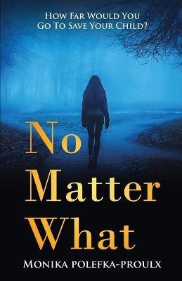 No Matter What: How Far Would You Go to Save Your Child? - Monika Polefka-Proulx - cover