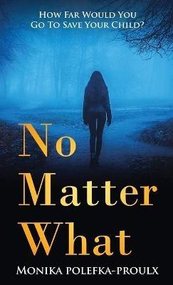 No Matter What: How Far Would You Go to Save Your Child? - Monika Polefka-Proulx - cover