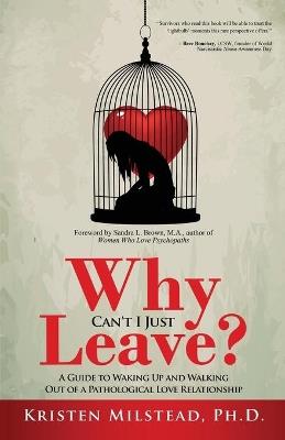 Why Can't I Just Leave: A Guide to Waking Up and Walking Out of a Pathological Love Relationship - Kristen Milstead - cover