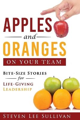 Apples and Oranges on Your Team: Bite-Size Stories for Life-Giving Leadership - Steven Sullivan - cover