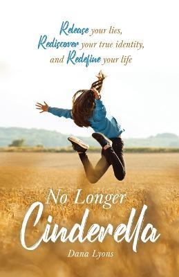 No Longer Cinderella: Release your lies, Rediscover your true identity, and Redefine your life - Dana Lyons - cover