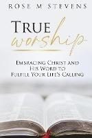 True Worship: Embracing Christ and His Word to Fulfill Your Life's Calling - Rose M Stevens - cover