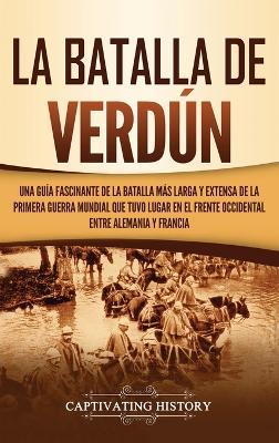 La Batalla de Verdún: Una guía fascinante de la batalla más larga y extensa de la Primera Guerra Mundial que tuvo lugar en el frente occidental entre Alemania y Francia - Captivating History - cover