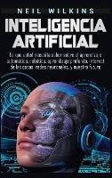 Inteligencia artificial: Lo que usted necesita saber sobre el aprendizaje automático, robótica, aprendizaje profundo, Internet de las cosas, redes neuronales, y nuestro futuro - Neil Wilkins - cover