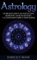Astrology: The Ultimate Guide to the 12 Zodiac Signs, Numerology, and Kundalini Rising + A Comprehensive Guide to Tarot Reading - Kimberly Moon - cover