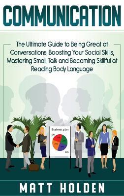 Communication: The Ultimate Guide to Being Great at Conversations, Boosting Your Social Skills, Mastering Small Talk and Becoming Skillful at Reading Body Language - Matt Holden - cover
