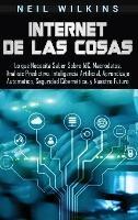 Internet de las Cosas: Lo que Necesita Saber Sobre IdC, Macrodatos, Análisis Predictivo, Inteligencia Artificial, Aprendizaje Automático, Seguridad Cibernética, y Nuestro Futuro - Neil Wilkins - cover