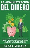 La administración del dinero: Una guía básica sobre cómo salir de las deudas y comenzar a construir la riqueza financiera, que incluye consejos sobre presupuestos e inversiones - Scott Wright - cover