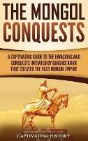 The Mongol Conquests: A Captivating Guide to the Invasions and Conquests Initiated by Genghis Khan That Created the Vast Mongol Empire - Captivating History - cover