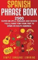 Spanish Phrase Book: 2500 Super Helpful Phrases and Words You'll Want for Your Trip to Spain or South America - Simple Language Learning - cover