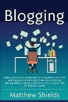 Blogging: Unlock the Secrets to Making Your Blog Posts into Profit and Discover How Bloggers Make Money Online Utilizing Affiliate Marketing and Other E-Commerce Skills for Passive Income - Matthew Shields - cover