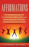 Affirmations: Over 1000 Daily Affirmations for Positive Thinking, Wealth, Success, Love, Happiness, Abundance, Self-Esteem, Motivation, Money, Focus, and Health - Affirming Mastery - cover