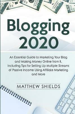 Blogging 2020: An Essential Guide to Marketing Your Blog and Making Money Online from It, Including Tips for Setting Up Multiple Streams of Passive Income Using Affiliate Marketing and More - Matthew Shields - cover