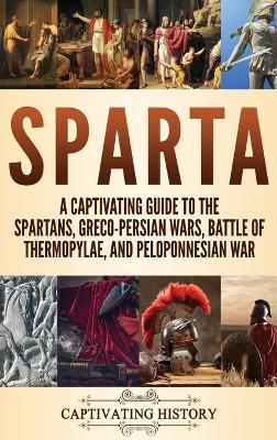 Sparta: A Captivating Guide to the Spartans, Greco-Persian Wars, Battle of Thermopylae, and Peloponnesian War - Captivating History - cover