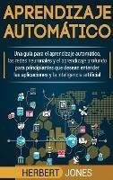 Aprendizaje automático: Una guía para el aprendizaje automático, las redes neuronales y el aprendizaje profundo para principiantes que desean entender ... la inteligencia artificial (Spanish Edition) - Herbert Jones - cover
