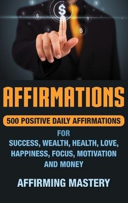 Affirmations: 500 Positive Daily Affirmations for Success, Wealth, Health, Love, Happiness, Focus, Motivation and Money - Affirming Mastery - cover