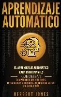 Aprendizaje Automático: El Aprendizaje Automático para principiantes que desean comprender aplicaciones, Inteligencia Artificial, Minería de Datos, Big Data y más (Spanish Edition) - Herbert Jones - cover