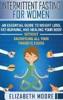 Intermittent Fasting for Women: An Essential Guide to Weight Loss, Fat-Burning, and Healing Your Body Without Sacrificing All Your Favorite Foods - Elizabeth Moore - cover