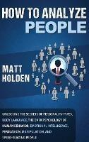 How to Analyze People: Unlocking the Secrets of Personality Types, Body Language, The Dark Psychology of Human Behavior, Emotional Intelligence, Persuasion, Manipulation, and Speed-Reading People - Matt Holden - cover