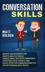 Conversation Skills: Secrets for Introverts on How to Analyze People, Handle Small Talk with Confidence, Overcome Social Anxiety and Highly Effective Communication Tips for Networking with People