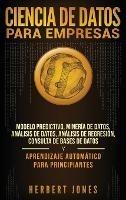 Ciencia de Datos para Empresas: Modelo Predictivo, Minería de Datos, Análisis de Datos, Análisis de Regresión, Consulta de Bases de Datos y Aprendizaje Automático para Principiantes (Spanish Edition) - Herbert Jones - cover