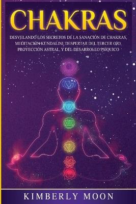 Chakras: Desvelando los Secretos de la Sanación de Chakras, Meditación Kundalini, Despertar del Tercer Ojo, Proyección Astral, y del Desarrollo Psíquico - Kimberly Moon - cover